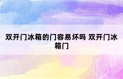 双开门冰箱的门容易坏吗 双开门冰箱门